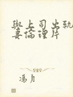 与上司出轨的人妻伦理片