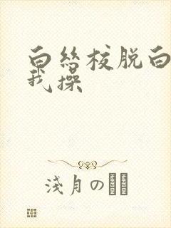 白丝校脱白丝让我操