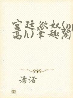 宫廷欲奴(np高h)笔趣阁