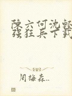 陈六何沈轻舞最强狂兵下载