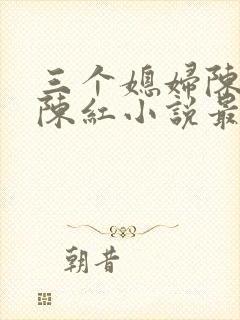 三个媳妇陈法蓉陈红小说最新章节更