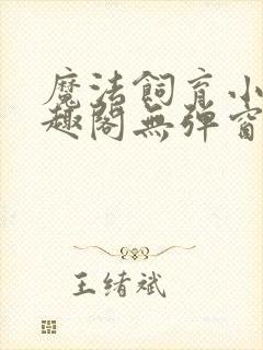 魔法饲育小说笔趣阁无弹窗笔趣阁