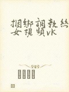 捆绑调教丝袜美女视频vk