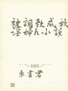 被调教成放荡小淫妇h小说