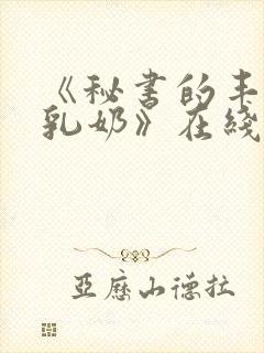 《秘书的丰满大乳奶》在线观看