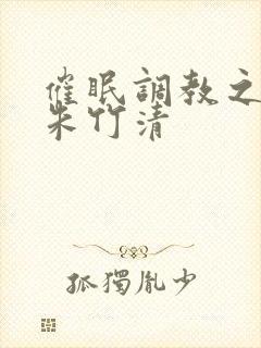 催眠调教之肉欲朱竹清