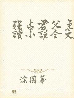 强占君父免费阅读小说全文无弹窗