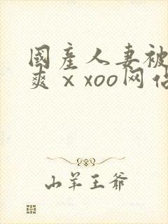 国产人妻被粗大爽ⅹxoo网站