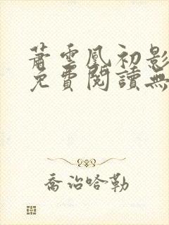 萧云凰初影全文免费阅读无弹窗笔趣阁