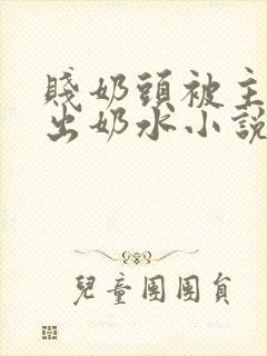 贱奶头被主人揪出奶水小说