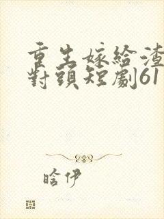 重生嫁给渣男死对头短剧61集