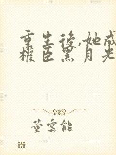 重生后,她成了权臣黑月光在线版