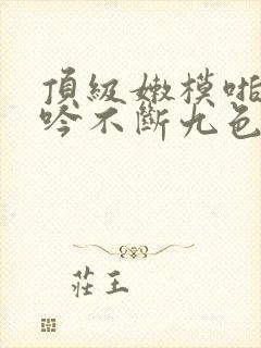 顶级嫩模啪啪呻吟不断九色