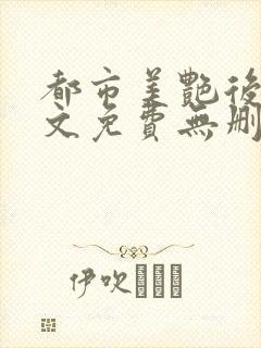 都市美艳后宫全文免费无删减