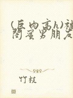 (巨肉高h)被闺蜜男朋友干封面
