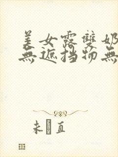 美女露双奶奶头无遮挡物无马赛克