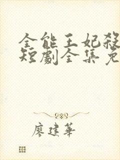 全能王妃杀疯了短剧全集免费观看