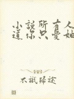 小说所有人都知道你只爱她全文阅读