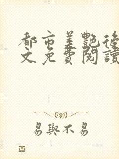 都市美艳后宫全文免费阅读笔趣阁