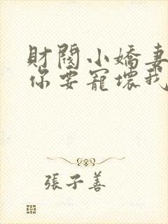 财阀小娇妻叔,你要宠坏我了