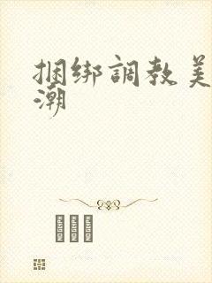 捆绑调教美女高潮