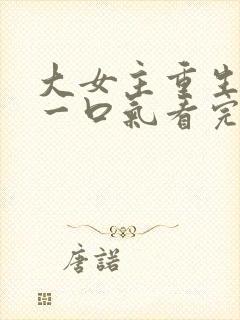 大女主重生爽文一口气看完