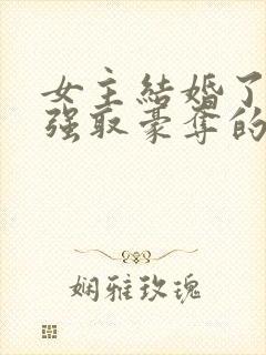 女主结婚了男主强取豪夺的高干文