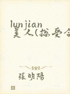 lunjian美人(总受合集,lunjian,双xing)