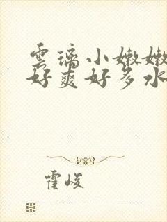 云璃小嫩嫩好紧好爽好多水