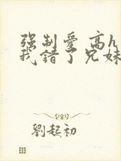 强制爱 高h 我错了兄妹