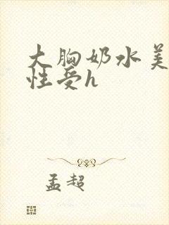 大胸奶水美人双性受h