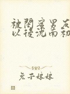 被闺蜜男友上错以后沈南初