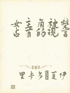 女主角被双男主占有的现言