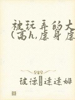 被玩弄的大小姐(高h,虐身虐心