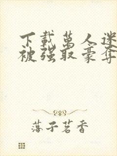 下载万人迷她又被强取豪夺了