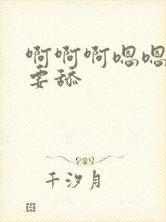 啊啊啊嗯嗯嗯不要舔