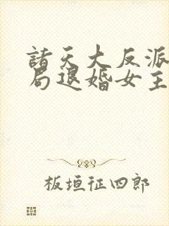 诸天大反派之开局退婚女主小说在线观看