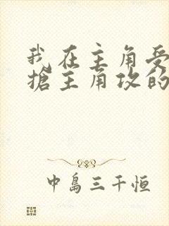 我在主角受文里抢主角攻的小说全文免费阅读