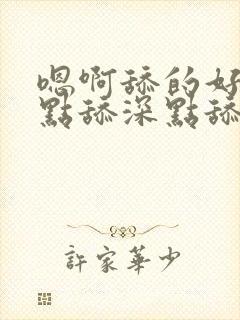 嗯啊舔的好爽快点舔深点舔嗯嗯