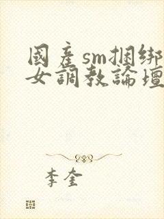 国产sm捆绑美女调教论坛