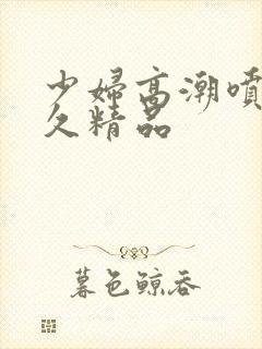 少妇高潮喷水久久精品