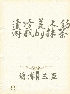 清冷美人的神奇游戏by抹茶沙冰全文目录
