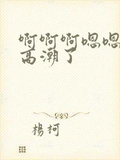 啊啊啊嗯嗯嗯我高潮了