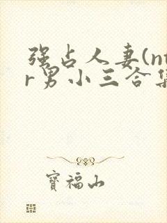 强占人妻(ntr男小三合集)