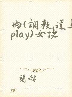 肉(调教,道具play)女攻