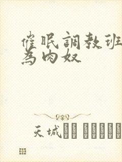 催眠调教班花成为肉奴