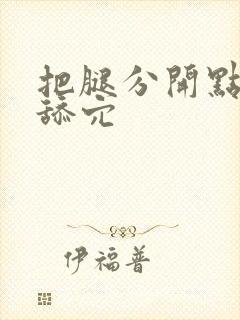 把腿分开点让我舔穴