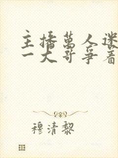 主播万人迷,榜一大哥争着宠全文在线阅读