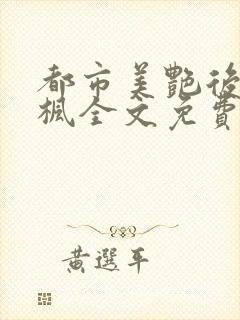 都市美艳后宫唐枫全文免费