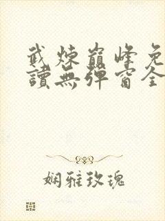 武炼巅峰免费阅读无弹窗全文